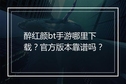 醉红颜bt手游哪里下载?官方版本靠谱吗?