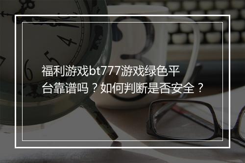 福利游戏bt777游戏绿色平台靠谱吗?如何判断是否安全?