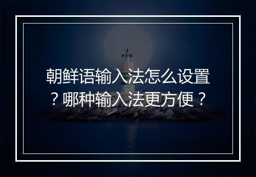 朝鲜语输入法怎么设置?哪种输入法更方便?