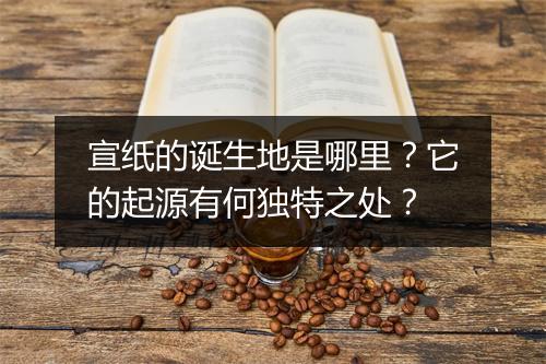 宣纸的诞生地是哪里?它的起源有何独特之处?
