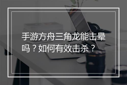 手游方舟三角龙能击晕吗？如何有效击杀？