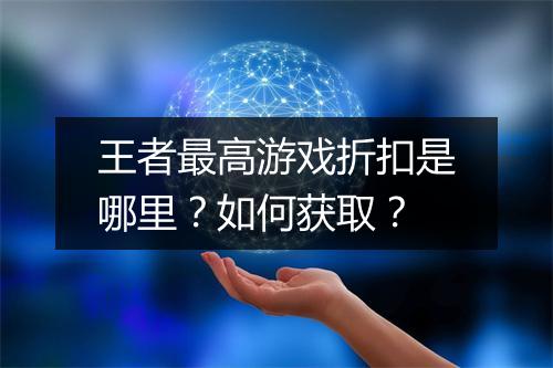 王者最高游戏折扣是哪里？如何获取？
