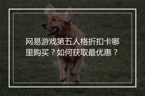 网易游戏第五人格折扣卡哪里购买?如何获取最优惠?