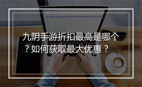 九阴手游折扣最高是哪个？如何获取最大优惠？