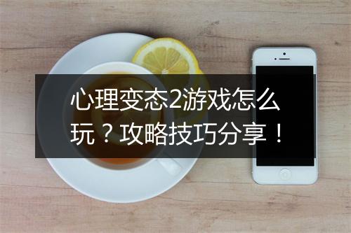 心理变态2游戏怎么玩?攻略技巧分享!
