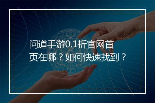 问道手游0.1折官网首页在哪?如何快速找到?