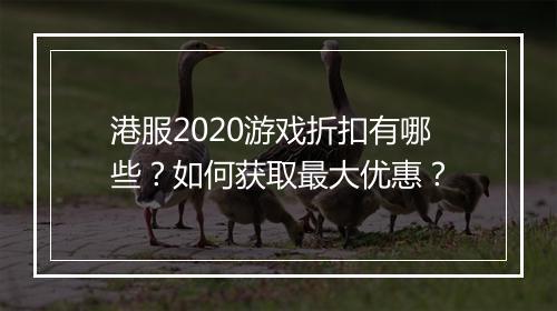 港服2020游戏折扣有哪些？如何获取最大优惠？