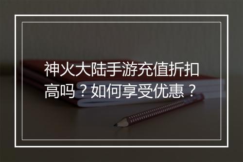 神火大陆手游充值折扣高吗?如何享受优惠?