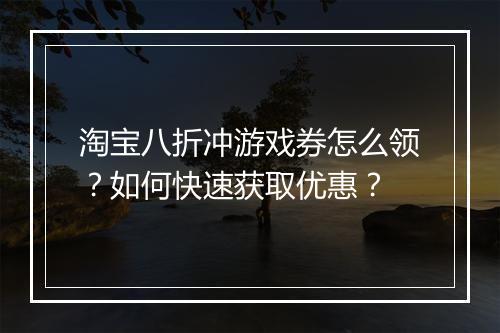 淘宝八折冲游戏券怎么领?如何快速获取优惠?