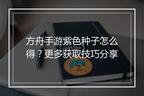 方舟手游紫色种子怎么得？更多获取技巧分享