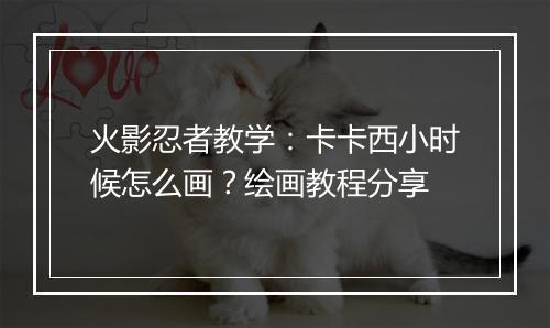 火影忍者教学：卡卡西小时候怎么画？绘画教程分享