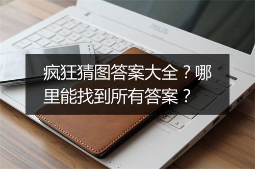 疯狂猜图答案大全？哪里能找到所有答案？