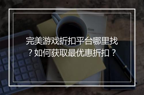 完美游戏折扣平台哪里找?如何获取最优惠折扣?