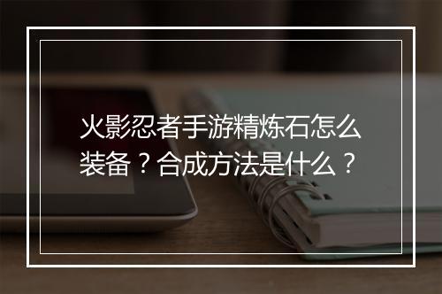 火影忍者手游精炼石怎么装备？合成方法是什么？