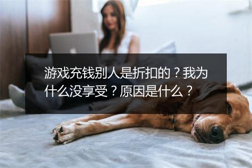 游戏充钱别人是折扣的?我为什么没享受?原因是什么?