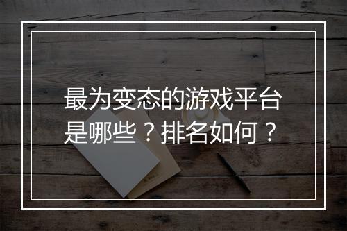 最为变态的游戏平台是哪些？排名如何？