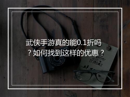 武侠手游真的能0.1折吗?如何找到这样的优惠?