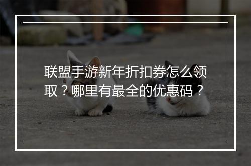 联盟手游新年折扣券怎么领取？哪里有最全的优惠码？