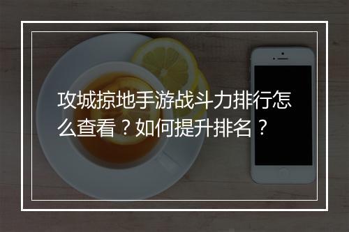 攻城掠地手游战斗力排行怎么查看？如何提升排名？