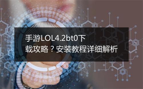 手游LOL4.2bt0下载攻略？安装教程详细解析