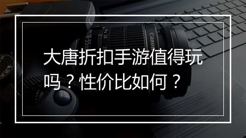 大唐折扣手游值得玩吗?性价比如何?