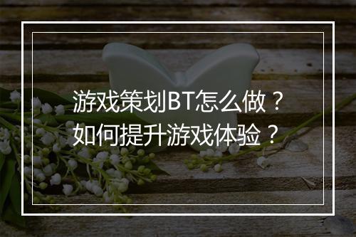 游戏策划BT怎么做？如何提升游戏体验？