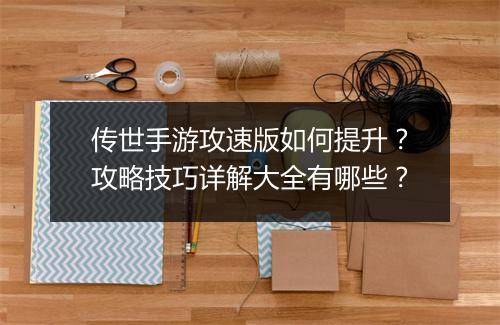 传世手游攻速版如何提升？攻略技巧详解大全有哪些？