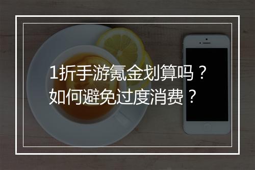 1折手游氪金划算吗？如何避免过度消费？