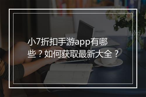 小7折扣手游app有哪些?如何获取最新大全?