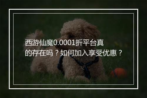 西游仙魔0.0001折平台真的存在吗？如何加入享受优惠？