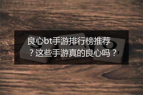 良心bt手游排行榜推荐?这些手游真的良心吗?