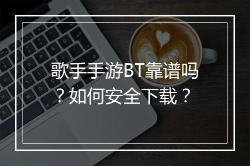 歌手手游BT靠谱吗?如何安全下载?