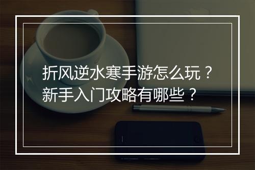 折风逆水寒手游怎么玩?新手入门攻略有哪些?