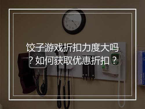 饺子游戏折扣力度大吗?如何获取优惠折扣?