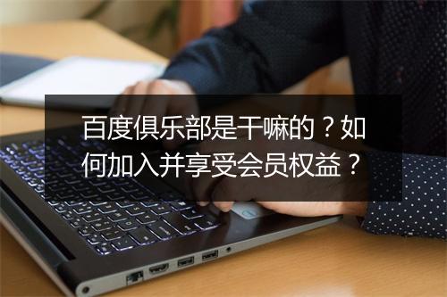 百度俱乐部是干嘛的?如何加入并享受会员权益?