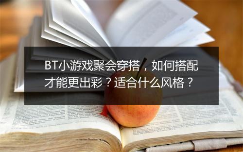 BT小游戏聚会穿搭，如何搭配才能更出彩？适合什么风格？