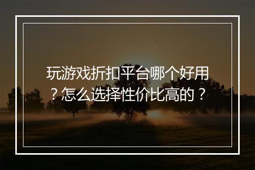 玩游戏折扣平台哪个好用？怎么选择性价比高的？