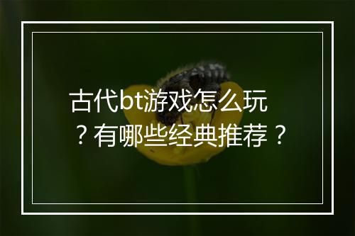 古代bt游戏怎么玩?有哪些经典推荐?