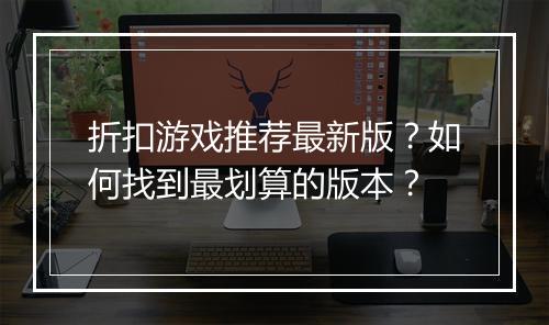 折扣游戏推荐最新版?如何找到最划算的版本?
