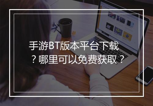 手游BT版本平台下载？哪里可以免费获取？