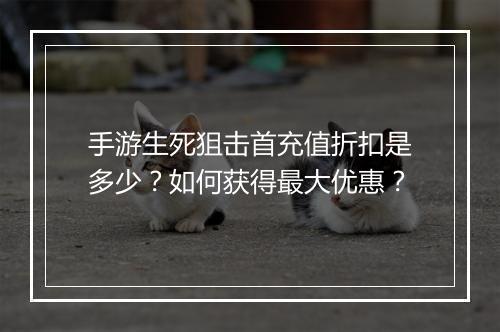 手游生死狙击首充值折扣是多少?如何获得最大优惠?