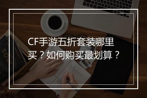 CF手游五折套装哪里买？如何购买最划算？