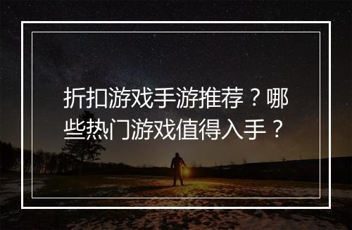 折扣游戏手游推荐?哪些热门游戏值得入手?