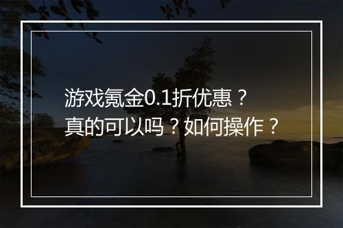 游戏氪金0.1折优惠？真的可以吗？如何操作？