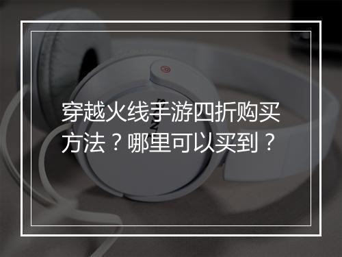 穿越火线手游四折购买方法?哪里可以买到?