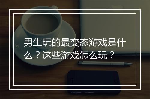 男生玩的最变态游戏是什么?这些游戏怎么玩?