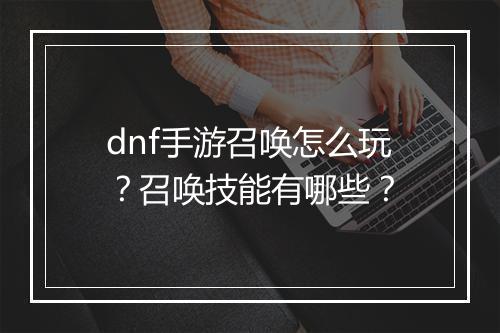 dnf手游召唤怎么玩？召唤技能有哪些？
