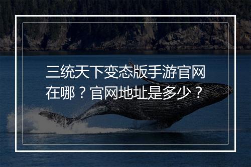 三统天下变态版手游官网在哪?官网地址是多少?
