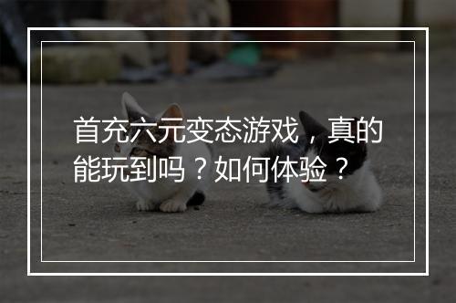 首充六元变态游戏,真的能玩到吗?如何体验?
