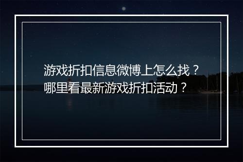 游戏折扣信息微博上怎么找?哪里看最新游戏折扣活动?